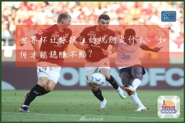 世界杯让球投注的规则是什么，如何才能稳赚不赔？
