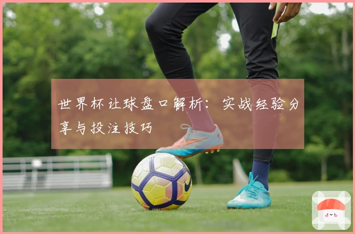 世界杯让球盘口解析：实战经验分享与投注技巧