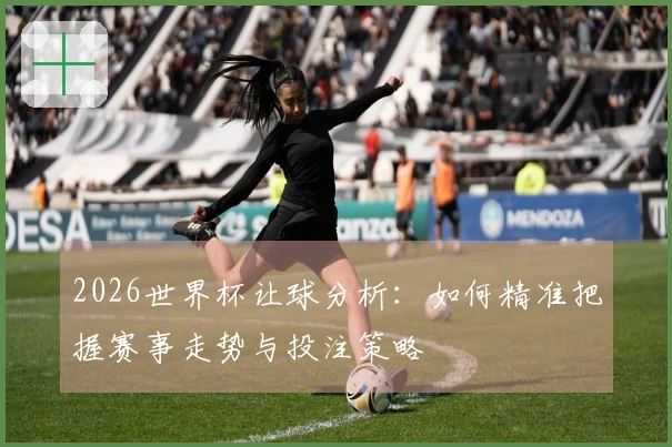 2026世界杯让球分析：如何精准把握赛事走势与投注策略