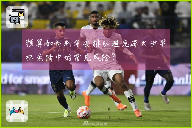 预算如何科学安排以避免烽火世界杯竞猜中的常见风险？