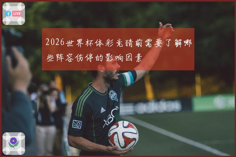 2026世界杯体彩竞猜前需要了解哪些阵容伤停的影响因素