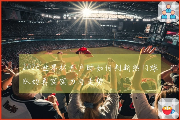 2026世界杯开户时如何判断热门球队的真实实力与走势