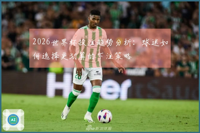 2026世界杯投注趋势分析：球迷如何选择更划算的下注策略