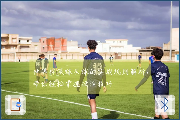 世界杯滚球买球的实战规则解析，带你轻松掌握投注技巧