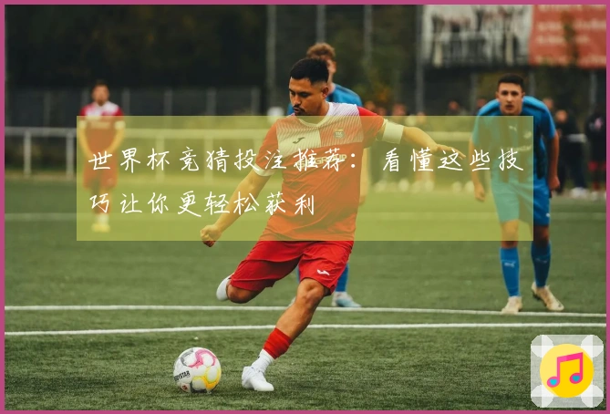 世界杯竞猜投注推荐：看懂这些技巧让你更轻松获利