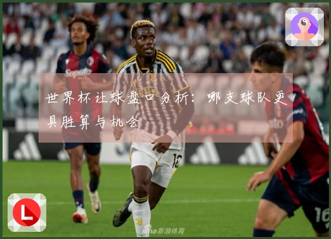 世界杯让球盘口分析：哪支球队更具胜算与机会