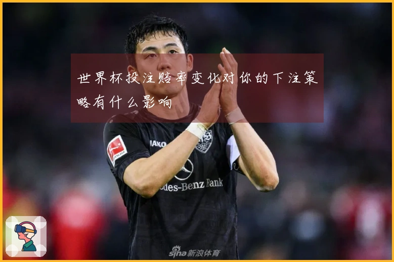 世界杯投注赔率变化对你的下注策略有什么影响