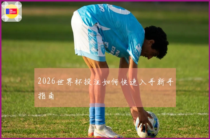 2026世界杯投注如何快速入手新手指南