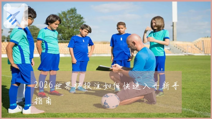 2026世界杯投注如何快速入手新手指南