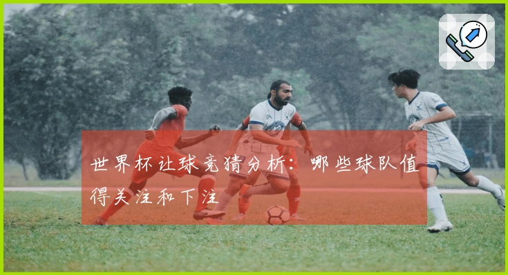 世界杯让球竞猜分析：哪些球队值得关注和下注