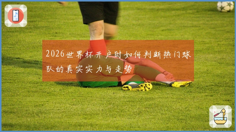 2026世界杯开户时如何判断热门球队的真实实力与走势