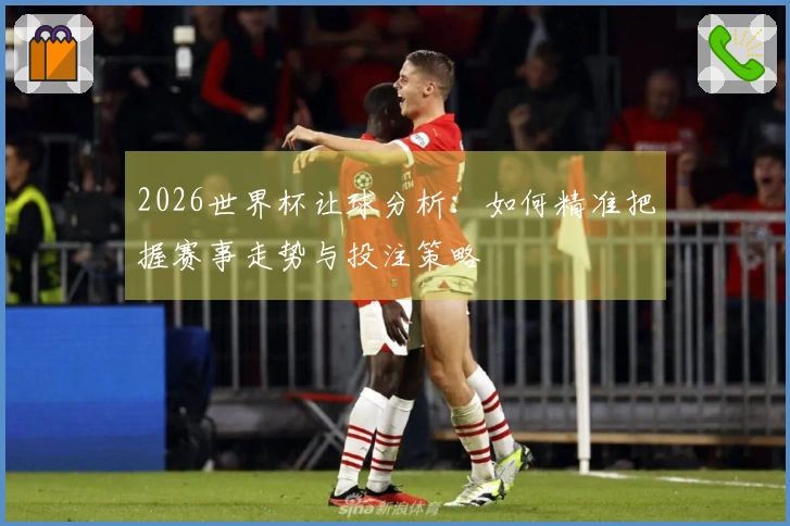2026世界杯让球分析：如何精准把握赛事走势与投注策略