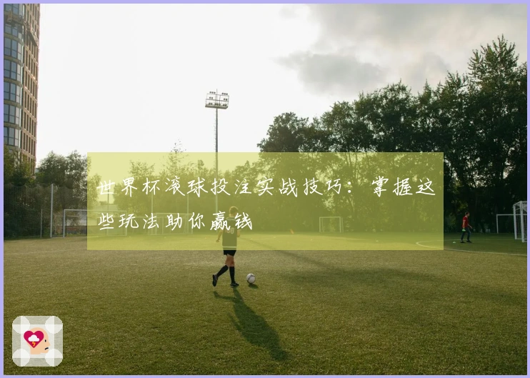 世界杯滚球投注实战技巧：掌握这些玩法助你赢钱