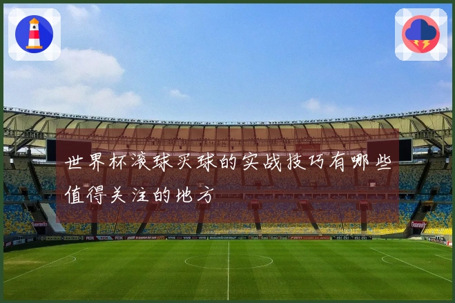 世界杯滚球买球的实战技巧有哪些值得关注的地方