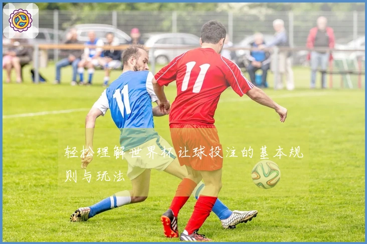 轻松理解世界杯让球投注的基本规则与玩法