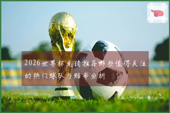 2026世界杯竞猜推荐哪些值得关注的热门球队与赔率分析