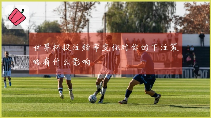 世界杯投注赔率变化对你的下注策略有什么影响