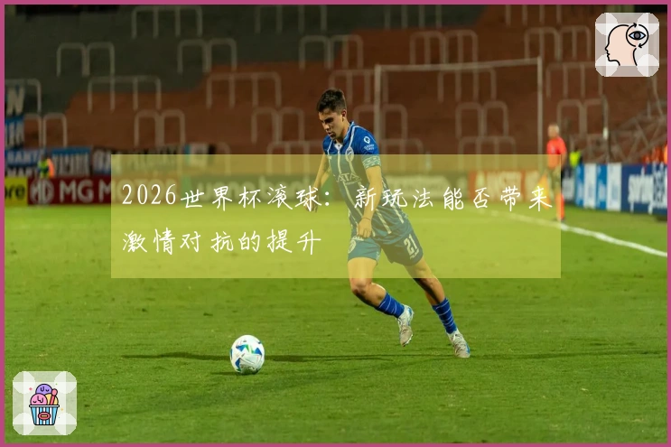 2026世界杯滚球：新玩法能否带来激情对抗的提升