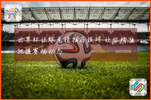 世界杯让球竞猜推荐技巧 让你精准把握赛场动态