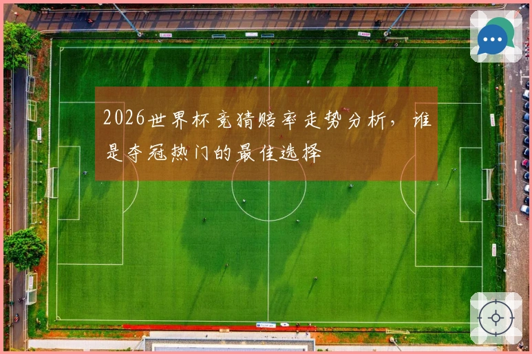 2026世界杯竞猜赔率走势分析，谁是夺冠热门的最佳选择